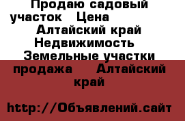 Продаю садовый участок › Цена ­ 850 000 - Алтайский край Недвижимость » Земельные участки продажа   . Алтайский край